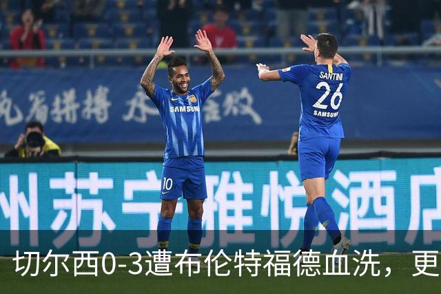 切尔西0-3遭布伦特福德血洗，更衣室矛盾爆发，阿隆索无奈